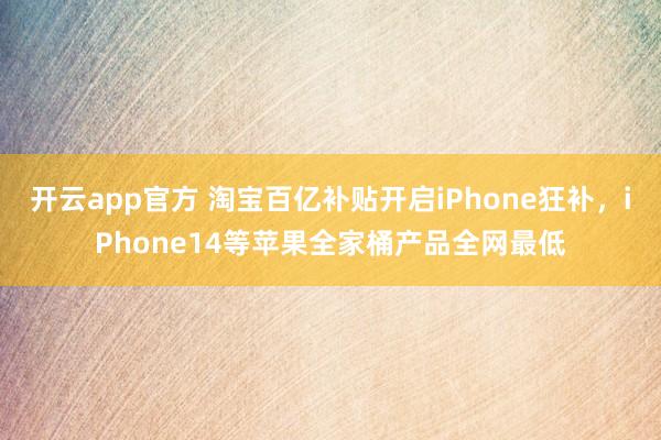 开云app官方 淘宝百亿补贴开启iPhone狂补,iPhone14等苹果全家桶产品全网最低