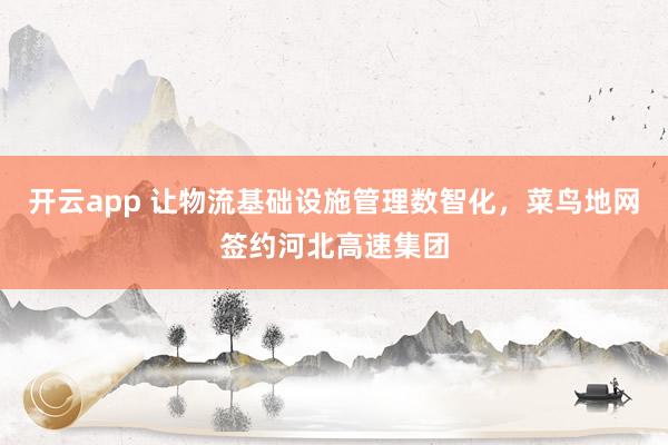开云app 让物流基础设施管理数智化,菜鸟地网签约河北高速集团