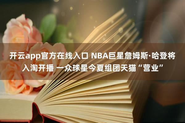 开云app官方在线入口 NBA巨星詹姆斯·哈登将入淘开播 一众球星今夏组团天猫“营业”