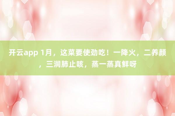 开云app 1月，这菜要使劲吃！一降火，二养颜，三润肺止咳，蒸一蒸真鲜呀