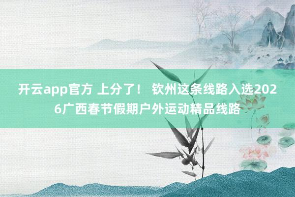 开云app官方 上分了! 钦州这条线路入选2026广西春节假期户外运动精品线路