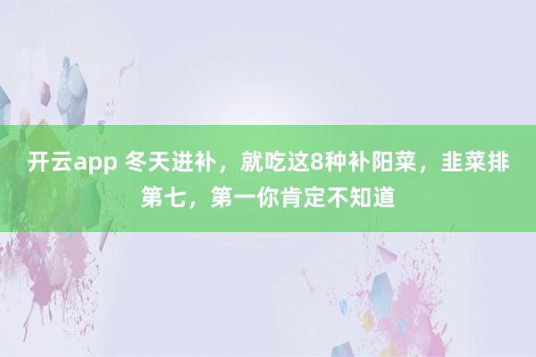 开云app 冬天进补，就吃这8种补阳菜，韭菜排第七，第一你肯定不知道