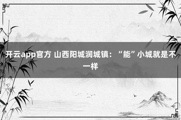 开云app官方 山西阳城润城镇：“能”小城就是不一样