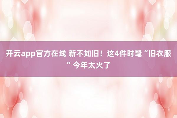 开云app官方在线 新不如旧！这4件时髦“旧衣服”今年太火了