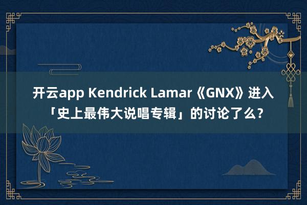 开云app Kendrick Lamar《GNX》进入「史上最伟大说唱专辑」的讨论了么？