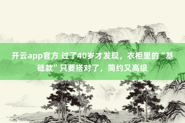 开云app官方 过了40岁才发现，衣柜里的“基础款”只要搭对了，简约又高级
