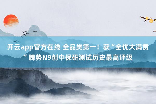 开云app官方在线 全品类第一！获“全优大满贯”腾势N9创中保研测试历史最高评级
