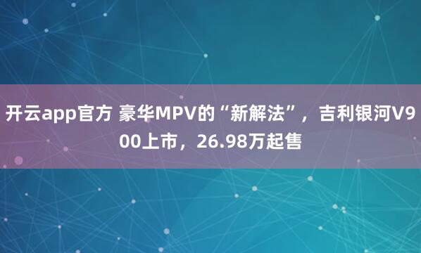 开云app官方 豪华MPV的“新解法”,吉利银河V900上市,26.98万起售