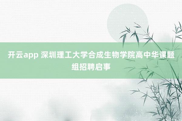 开云app 深圳理工大学合成生物学院高中华课题组招聘启事