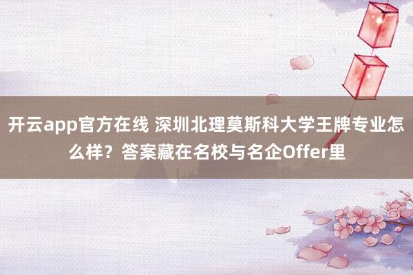 开云app官方在线 深圳北理莫斯科大学王牌专业怎么样?答案藏在名校与名企Offer里