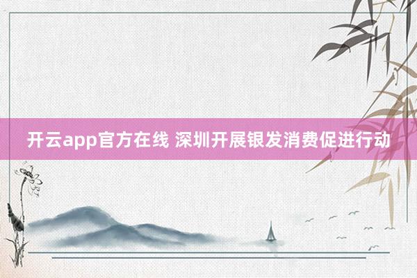 开云app官方在线 深圳开展银发消费促进行动