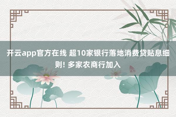 开云app官方在线 超10家银行落地消费贷贴息细则! 多家农商行加入