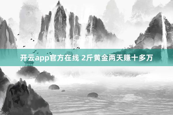 开云app官方在线 2斤黄金两天赚十多万