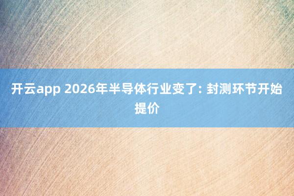 开云app 2026年半导体行业变了: 封测环节开始提价