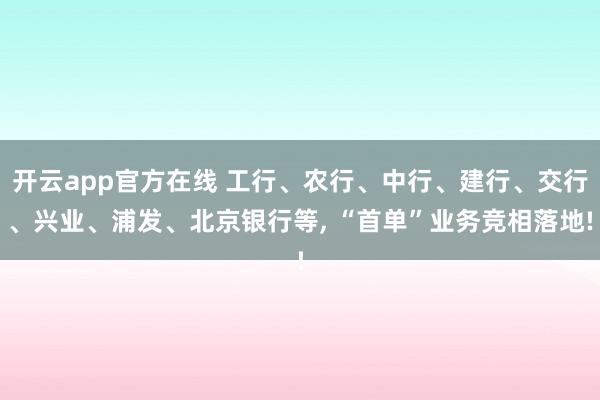 开云app官方在线 工行、农行、中行、建行、交行、兴业、浦发、北京银行等, “首单”业务竞相落地!
