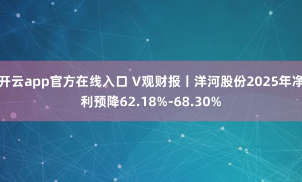 开云app官方在线入口 V观财报丨洋河股份2025年净利预降62.18%-68.30%