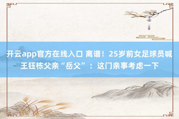 开云app官方在线入口 离谱!25岁前女足球员喊王钰栋父亲“岳父” :这门亲事考虑一下