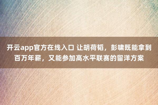 开云app官方在线入口 让胡荷韬，彭啸既能拿到百万年薪，又能参加高水平联赛的留洋方案