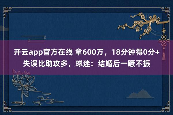 开云app官方在线 拿600万,18分钟得0分+失误比助攻多,球迷:结婚后一蹶不振