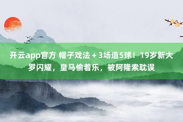 开云app官方 帽子戏法+3场造5球!19岁新大罗闪耀,皇马偷着乐,被阿隆索耽误