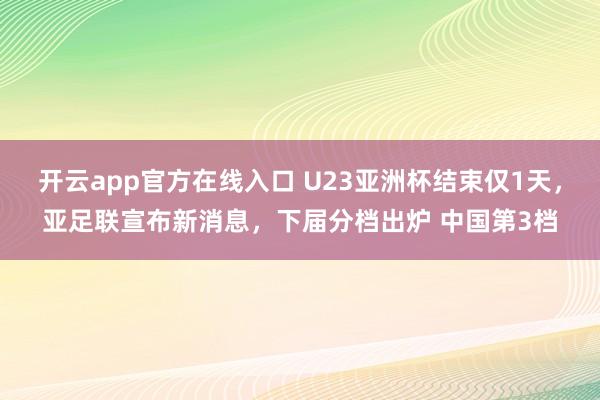 开云app官方在线入口 U23亚洲杯结束仅1天，亚足联宣布新消息，下届分档出炉 中国第3档