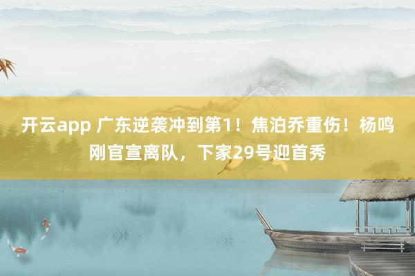 开云app 广东逆袭冲到第1!焦泊乔重伤!杨鸣刚官宣离队,下家29号迎首秀