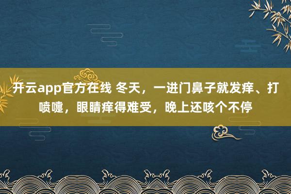 开云app官方在线 冬天,一进门鼻子就发痒、打喷嚏,眼睛痒得难受,晚上还咳个不停