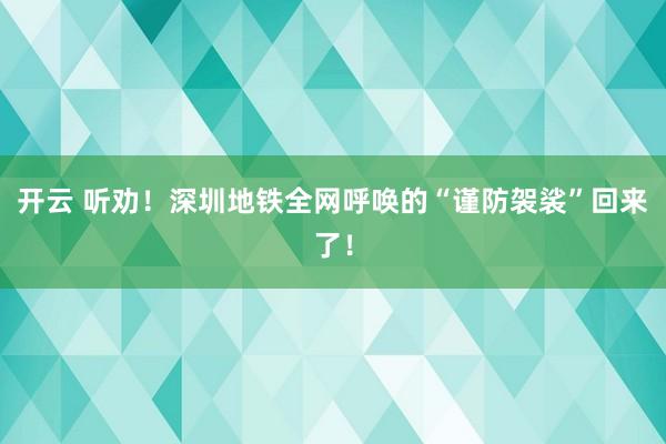 开云 听劝!深圳地铁全网呼唤的“谨防袈裟”回来了!