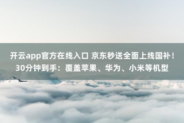 开云app官方在线入口 京东秒送全面上线国补！30分钟到手：覆盖苹果、华为、小米等机型