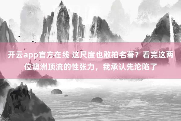 开云app官方在线 这尺度也敢拍名著？看完这两位澳洲顶流的性张力，我承认先沦陷了