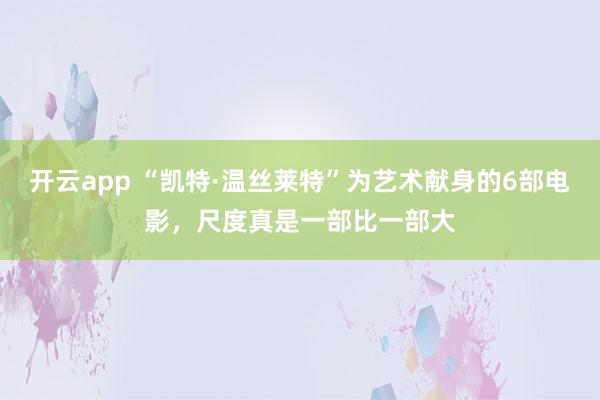开云app “凯特·温丝莱特”为艺术献身的6部电影，尺度真是一部比一部大