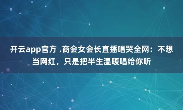 开云app官方 .商会女会长直播唱哭全网：不想当网红，只是把半生温暖唱给你听