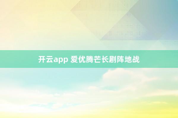 开云app 爱优腾芒长剧阵地战