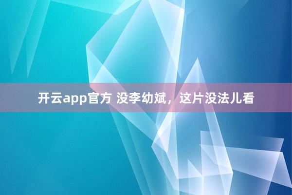 开云app官方 没李幼斌，这片没法儿看