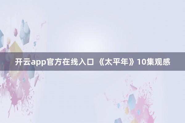 开云app官方在线入口 《太平年》10集观感