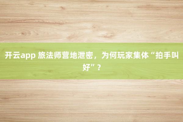 开云app 旅法师营地泄密,为何玩家集体“拍手叫好”?