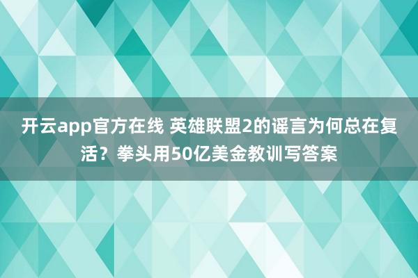 开云app官方在线 英雄联盟2的谣言为何总在复活?拳头用50亿美金教训写答案
