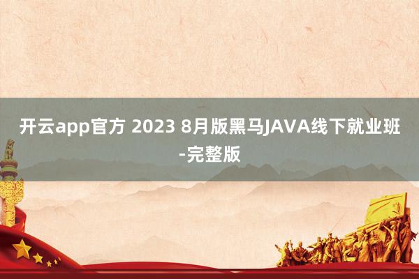 开云app官方 2023 8月版黑马JAVA线下就业班-完整版