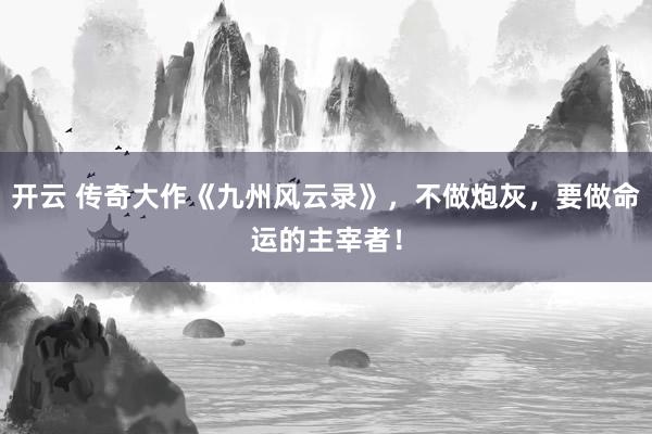 开云 传奇大作《九州风云录》，不做炮灰，要做命运的主宰者！