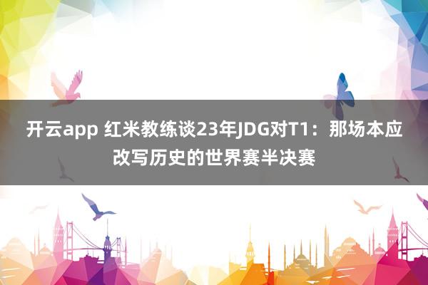 开云app 红米教练谈23年JDG对T1:那场本应改写历史的世界赛半决赛