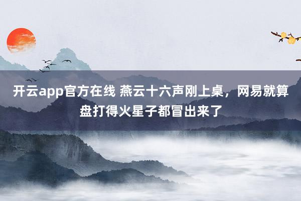 开云app官方在线 燕云十六声刚上桌,网易就算盘打得火星子都冒出来了