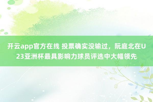 开云app官方在线 投票确实没输过，阮庭北在U23亚洲杯最具影响力球员评选中大幅领先