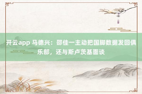 开云app 马德兴:邵佳一主动把国脚数据发回俱乐部,还与斯卢茨基面谈