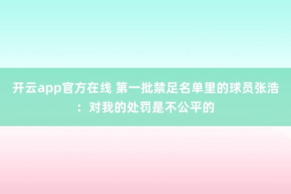 开云app官方在线 第一批禁足名单里的球员张浩:对我的处罚是不公平的