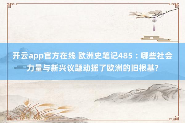 开云app官方在线 欧洲史笔记485 : 哪些社会力量与新兴议题动摇了欧洲的旧根基?