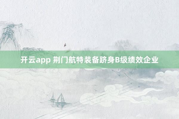 开云app 荆门航特装备跻身B级绩效企业