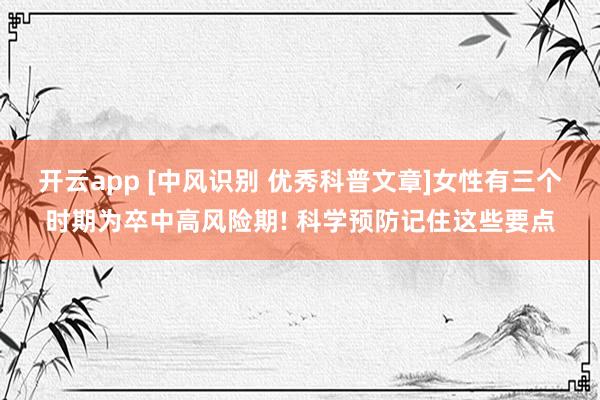 开云app [中风识别 优秀科普文章]女性有三个时期为卒中高风险期! 科学预防记住这些要点