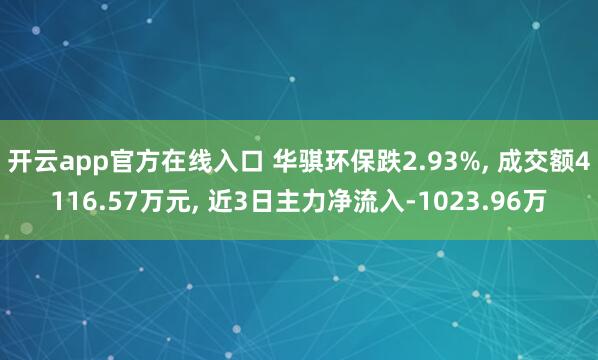 开云app官方在线入口 华骐环保跌2.93%， 成交额4116.57万元， 近3日主力净流入-1023.96万