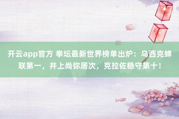 开云app官方 拳坛最新世界榜单出炉:乌西克蝉联第一,井上尚弥居次,克拉佐稳守第十!