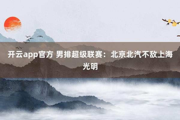 开云app官方 男排超级联赛:北京北汽不敌上海光明